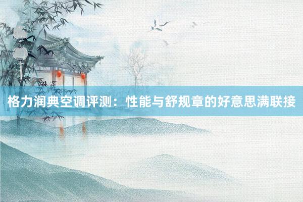 格力润典空调评测：性能与舒规章的好意思满联接