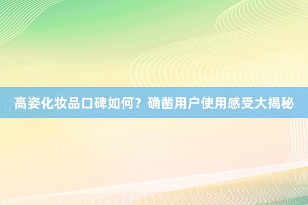 高姿化妆品口碑如何？确凿用户使用感受大揭秘