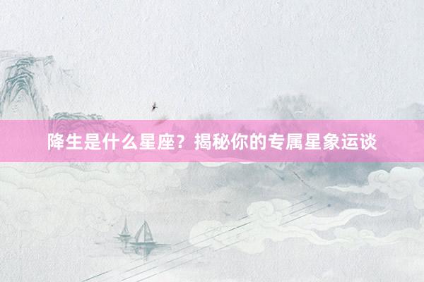 降生是什么星座？揭秘你的专属星象运谈