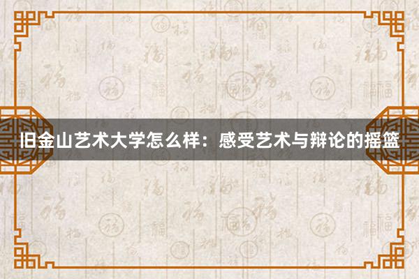 旧金山艺术大学怎么样：感受艺术与辩论的摇篮