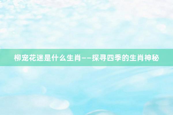 柳宠花迷是什么生肖——探寻四季的生肖神秘