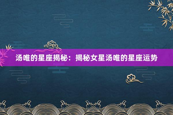 汤唯的星座揭秘：揭秘女星汤唯的星座运势